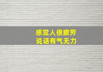 感觉人很疲劳 说话有气无力